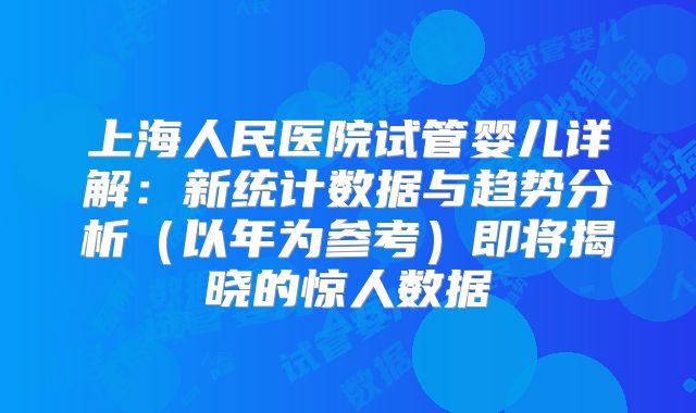 上海人民医院试管婴儿详解：新统计数据与趋势分析（以年为参考）即将揭晓的惊人数据