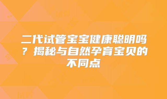 二代试管宝宝健康聪明吗？揭秘与自然孕育宝贝的不同点