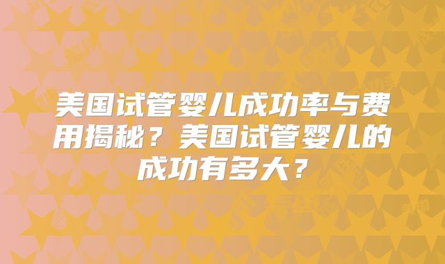 美国试管婴儿成功率与费用揭秘？美国试管婴儿的成功有多大？