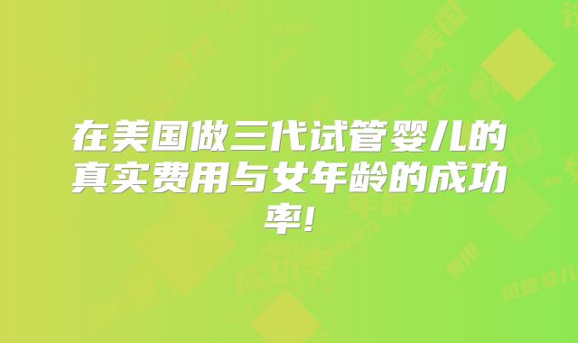 在美国做三代试管婴儿的真实费用与女年龄的成功率!