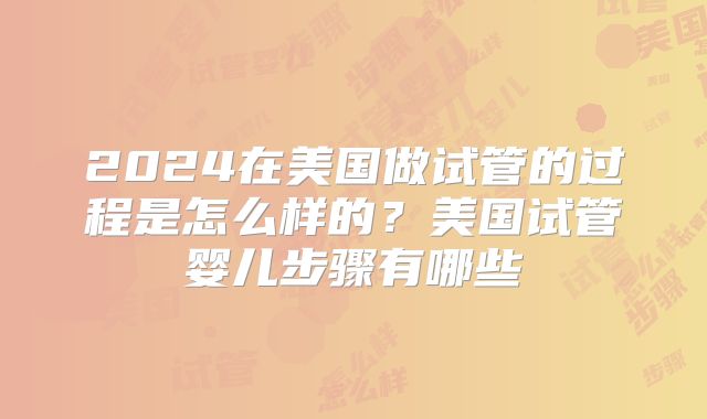 2024在美国做试管的过程是怎么样的？美国试管婴儿步骤有哪些