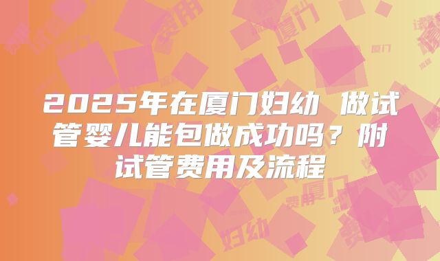 2025年在厦门妇幼 做试管婴儿能包做成功吗?附试管费用及流程
