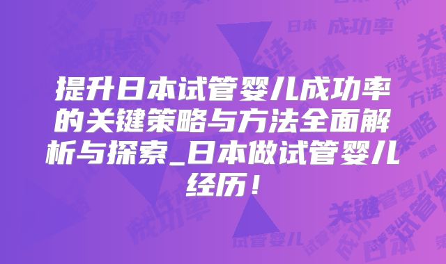 提升日本试管婴儿成功率的关键策略与方法全面解析与探索_日本做试管婴儿经历！