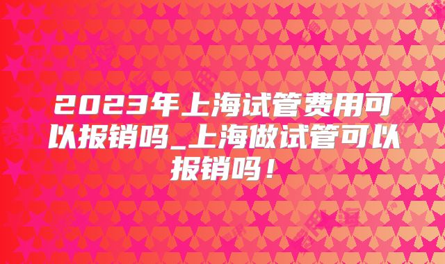 2023年上海试管费用可以报销吗_上海做试管可以报销吗！