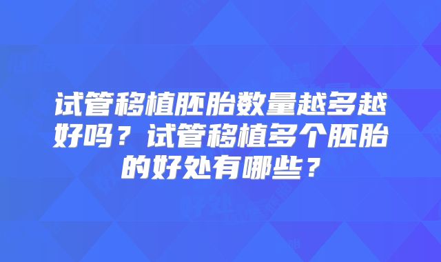 试管移植胚胎数量越多越好吗？试管移植多个胚胎的好处有哪些？