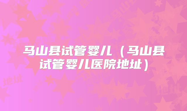 马山县试管婴儿（马山县试管婴儿医院地址）