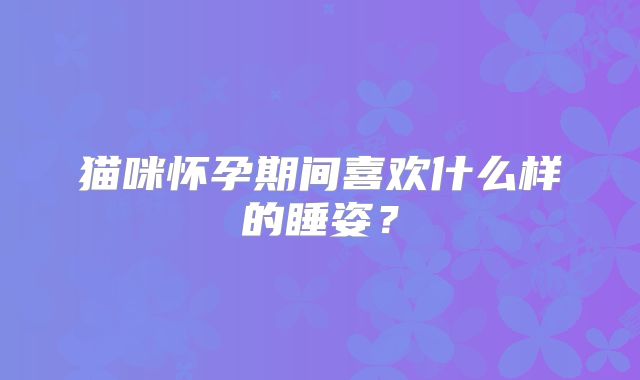 猫咪怀孕期间喜欢什么样的睡姿？