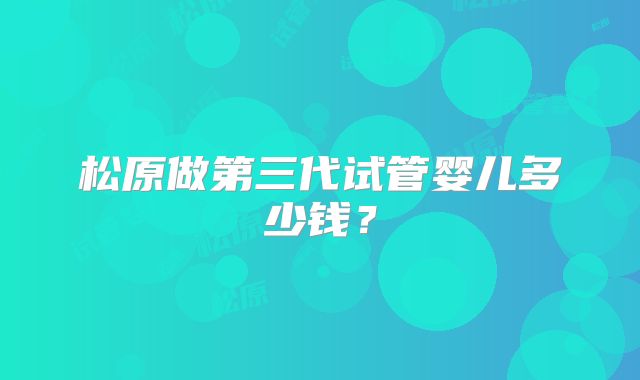 松原做第三代试管婴儿多少钱？