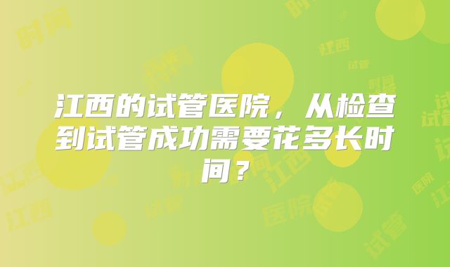 江西的试管医院，从检查到试管成功需要花多长时间？