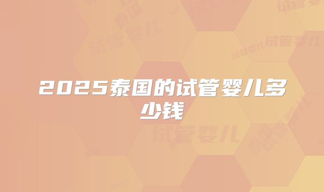 2025泰国的试管婴儿多少钱