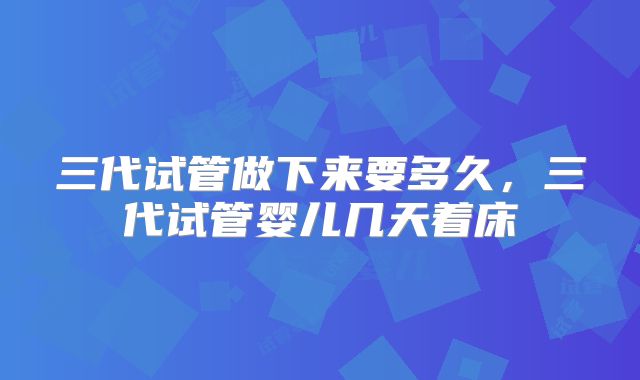 三代试管做下来要多久，三代试管婴儿几天着床