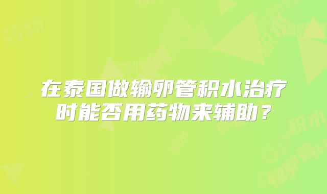 在泰国做输卵管积水治疗时能否用药物来辅助？