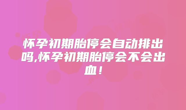 怀孕初期胎停会自动排出吗,怀孕初期胎停会不会出血！