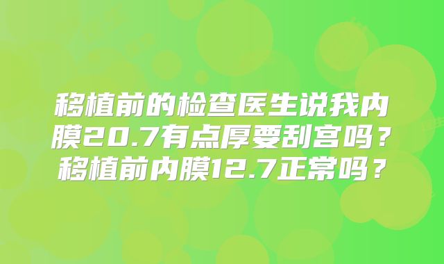 移植前的检查医生说我内膜20.7有点厚要刮宫吗？移植前内膜12.7正常吗？