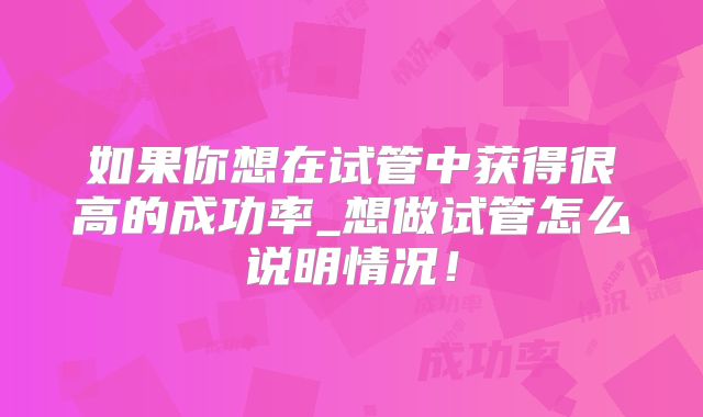 如果你想在试管中获得很高的成功率_想做试管怎么说明情况!