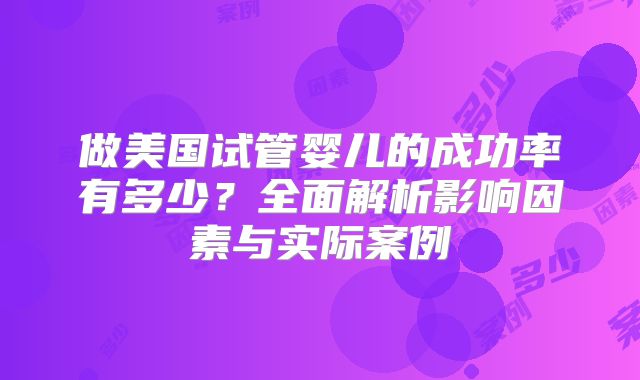 做美国试管婴儿的成功率有多少？全面解析影响因素与实际案例
