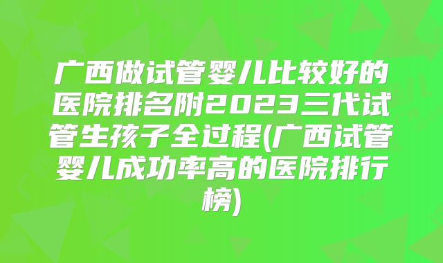 广西做试管婴儿比较好的医院排名附2023三代试管生孩子全过程(广西试管婴儿成功率高的医院排行榜)
