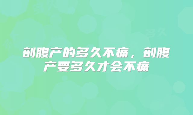 剖腹产的多久不痛，剖腹产要多久才会不痛