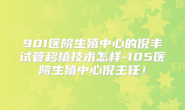 901医院生殖中心的倪丰试管移植技术怎样-105医院生殖中心倪主任！