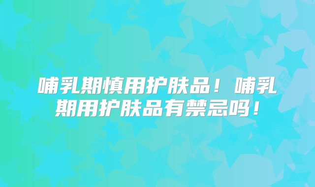 哺乳期慎用护肤品！哺乳期用护肤品有禁忌吗！