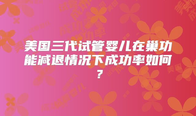 美国三代试管婴儿在巢功能减退情况下成功率如何？