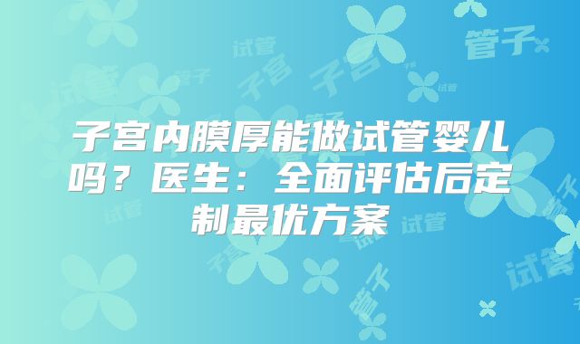 子宫内膜厚能做试管婴儿吗?医生:全面评估后定制最优方案