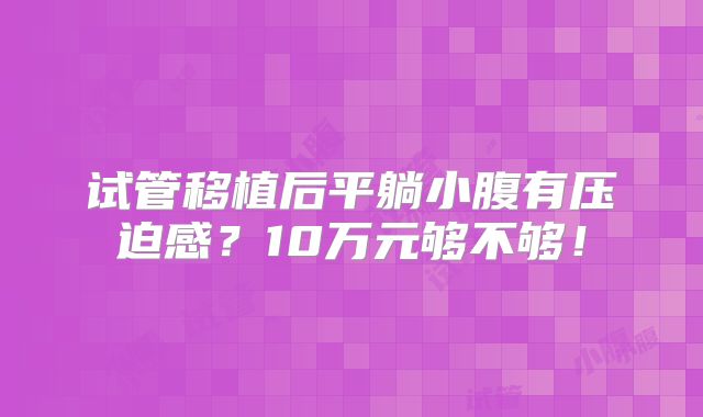 试管移植后平躺小腹有压迫感？10万元够不够！