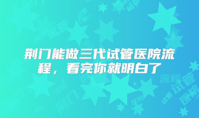 荆门能做三代试管医院流程,看完你就明白了