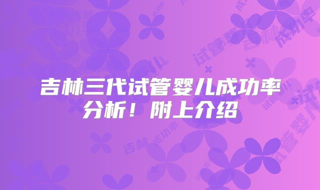 吉林三代试管婴儿成功率分析！附上介绍