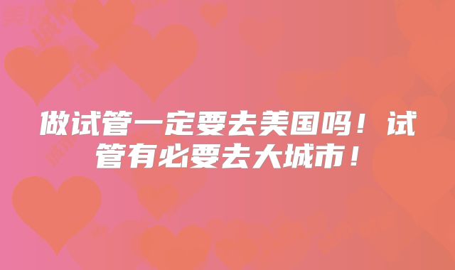 做试管一定要去美国吗！试管有必要去大城市！