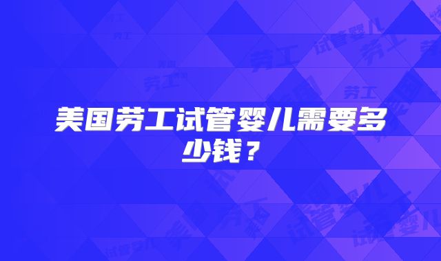 美国劳工试管婴儿需要多少钱？