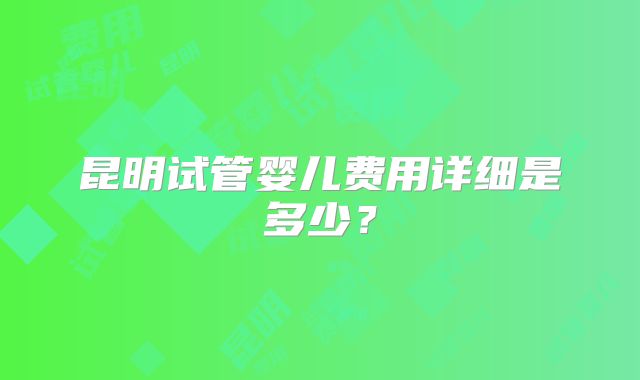 昆明试管婴儿费用详细是多少？