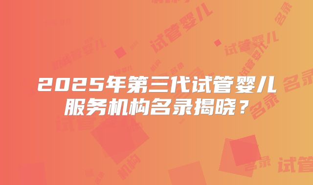 2025年第三代试管婴儿服务机构名录揭晓？