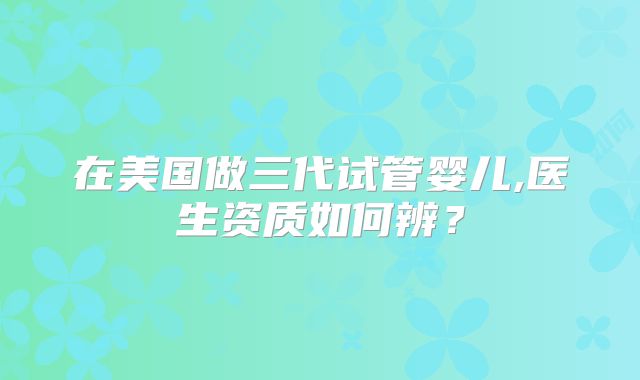 在美国做三代试管婴儿,医生资质如何辨？