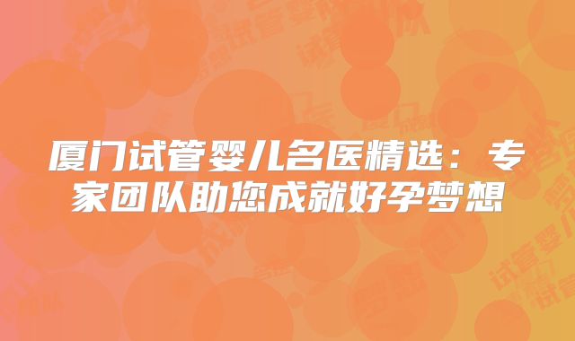 厦门试管婴儿名医精选：专家团队助您成就好孕梦想