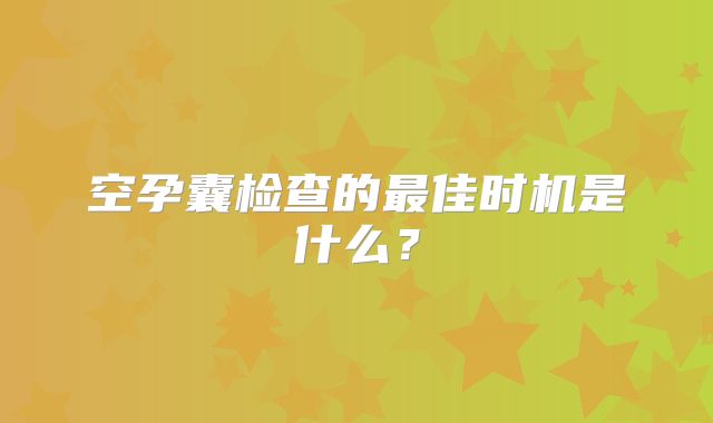 空孕囊检查的最佳时机是什么？