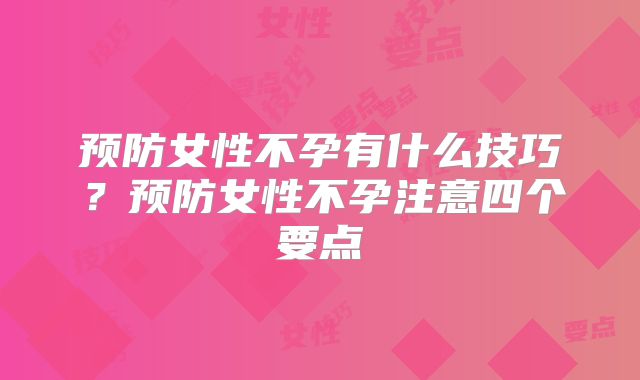 预防女性不孕有什么技巧?预防女性不孕注意四个要点