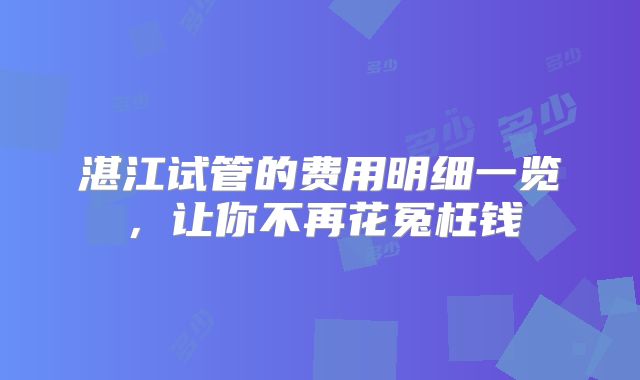 湛江试管的费用明细一览,让你不再花冤枉钱