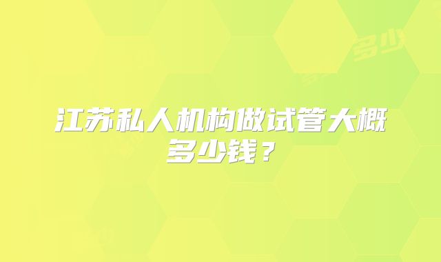 江苏私人机构做试管大概多少钱？