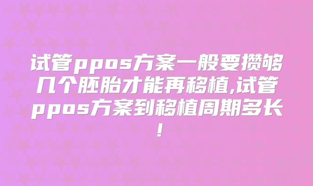 试管ppos方案一般要攒够几个胚胎才能再移植,试管ppos方案到移植周期多长!