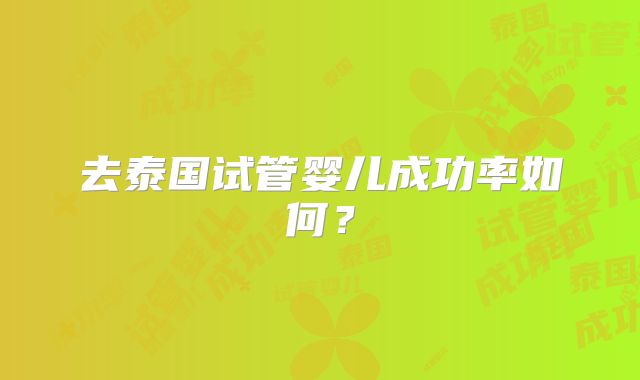 去泰国试管婴儿成功率如何？