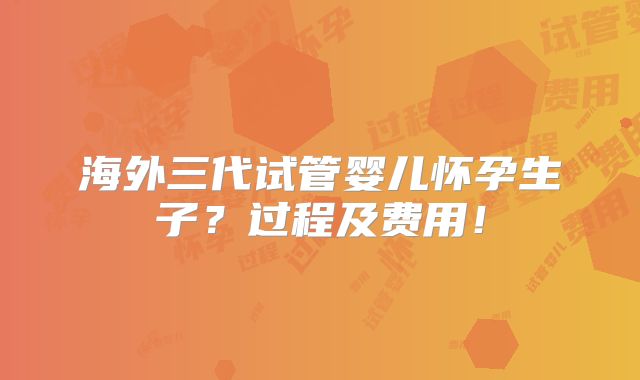 海外三代试管婴儿怀孕生子？过程及费用！