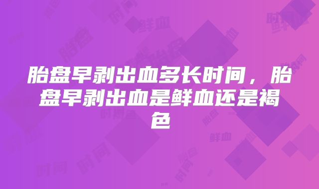胎盘早剥出血多长时间，胎盘早剥出血是鲜血还是褐色