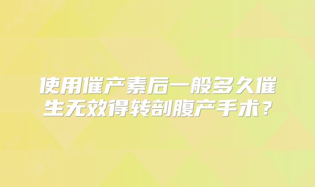 使用催产素后一般多久催生无效得转剖腹产手术？
