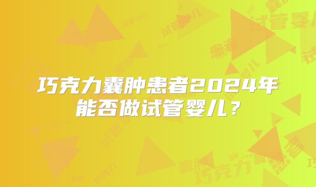 巧克力囊肿患者2024年能否做试管婴儿?