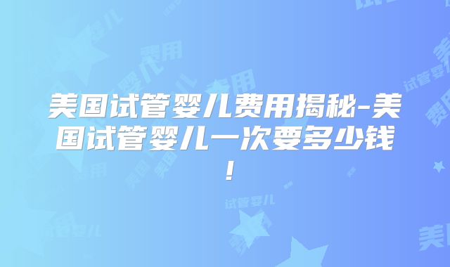 美国试管婴儿费用揭秘-美国试管婴儿一次要多少钱！
