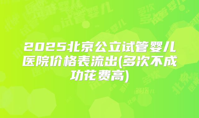 2025北京公立试管婴儿医院价格表流出(多次不成功花费高)