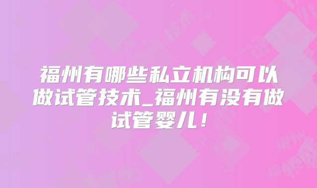福州有哪些私立机构可以做试管技术_福州有没有做试管婴儿！