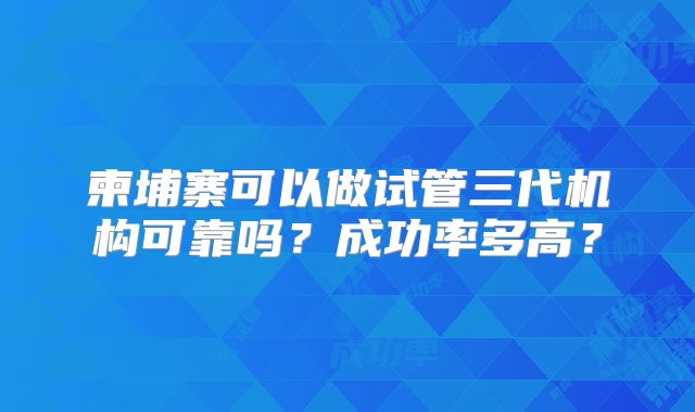 柬埔寨可以做试管三代机构可靠吗？成功率多高？