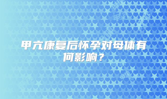 甲亢康复后怀孕对母体有何影响?